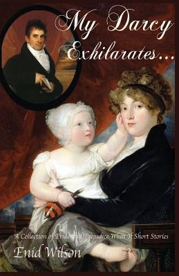 My Darcy Exhilarates...: A Collection of Pride and Prejudice What-If Short Stories by Wilson, Enid