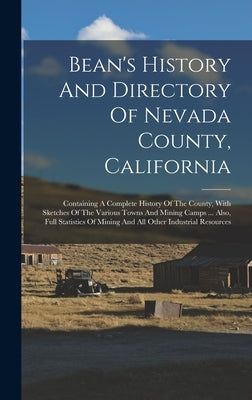 Bean's History And Directory Of Nevada County, California: Containing A Complete History Of The County, With Sketches Of The Various Towns And Mining by Anonymous