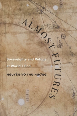 Almost Futures: Sovereignty and Refuge at World's End Volume 6 by Nguyen-Vo, Thu-Huong