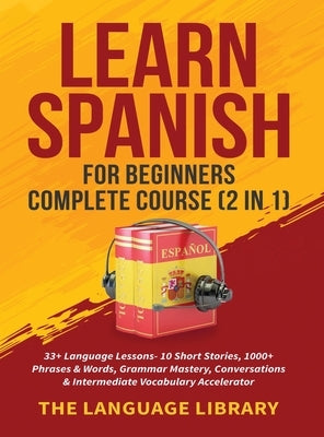 Learn Spanish For Beginners Complete Course (2 in 1): 33+ Language Lessons- 10 Short Stories, 1000+ Phrases& Words, Grammar Mastery, Conversations& In by The Language Library