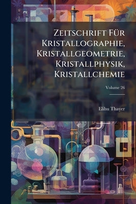 Zeitschrift Für Kristallographie, Kristallgeometrie, Kristallphysik, Kristallchemie; Volume 26 by Thayer, Elihu