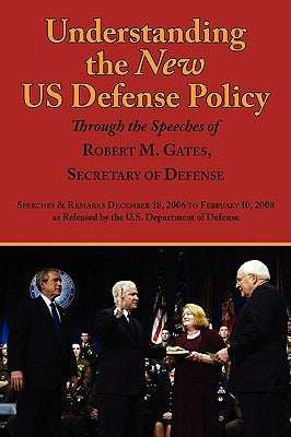 Understanding the New Us Defense Policy Through the Speeches of Robert M. Gates, Secretary of Defense: Speeches and Remarks December 18, 2006 to Febru by Gates, Robert Michael