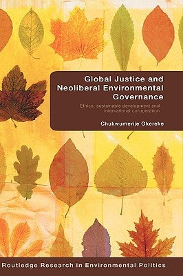 Global Justice and Neoliberal Environmental Governance: Ethics, Sustainable Development and International Co-Operation by Okereke, Chukwumerije