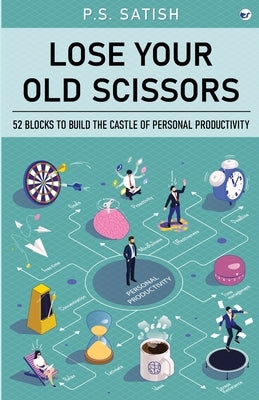 Lose your old scissors: 52 Blocks to build the Castle of Personal Productivity by Satish, P. S.