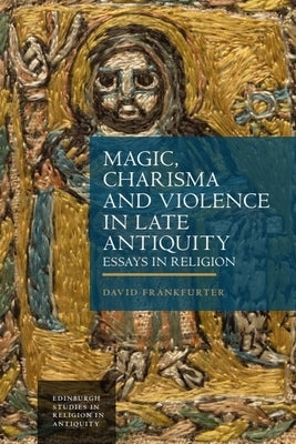 Magic, Charisma and Violence in Late Antiquity: Essays in Religion by Frankfurter, David