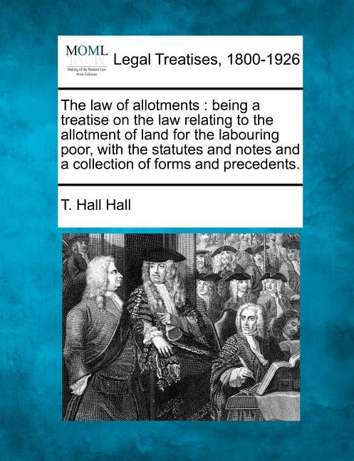 The Law of Allotments: Being a Treatise on the Law Relating to the Allotment of Land for the Labouring Poor, with the Statutes and Notes and by Hall, T. Hall