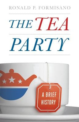 The Tea Party: A Brief History by Formisano, Ronald P.
