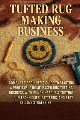 Tufted Rug Making Business: Complete Beginner's Guide to Starting a Profitable Home-Based Rug Tufting Business with Punch Needle & Tufting Gun Techniq by Rhea, Alexander
