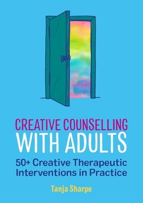 Creative Counselling with Adults: 50+ Creative Therapeutic Interventions in Practice by Sharpe, Tanja