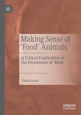 Making Sense of 'Food' Animals: A Critical Exploration of the Persistence of 'Meat' by Arcari, Paula