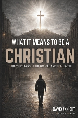 What It Means to Be a Christian: The Truth About the Gospel and Real Faith by Knight, David J.