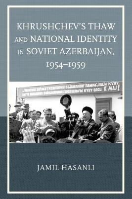 Khrushchev's Thaw and National Identity in Soviet Azerbaijan, 1954-1959 by Hasanli, Jamil