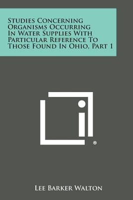 Studies Concerning Organisms Occurring in Water Supplies with Particular Reference to Those Found in Ohio, Part 1 by Walton, Lee Barker