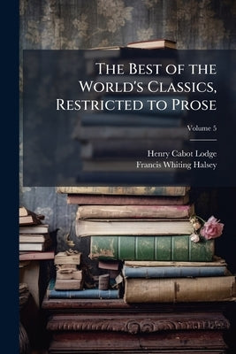The Best of the World's Classics, Restricted to Prose; Volume 5 by Lodge, Henry Cabot