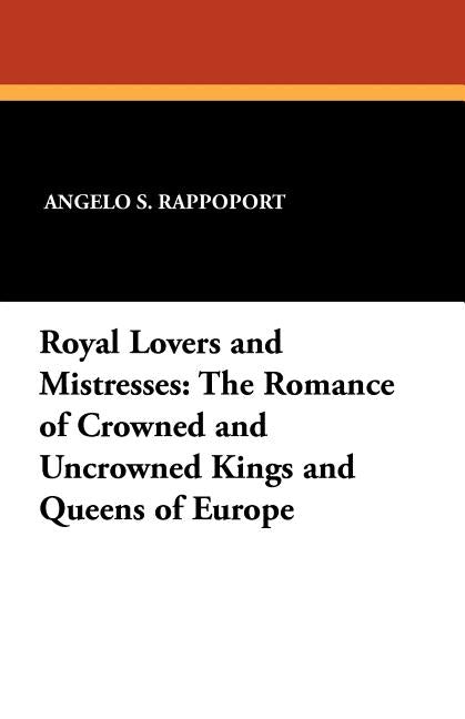 Royal Lovers and Mistresses: The Romance of Crowned and Uncrowned Kings and Queens of Europe by Rappoport, Angelo S.
