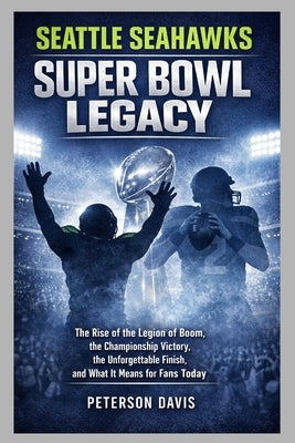 Seattle Seahawks Super Bowl Legacy: The Rise of the Legion of Boom, the Championship Victory, the Unforgettable Finish, and What It Means for Fans Tod by Davis, Peterson