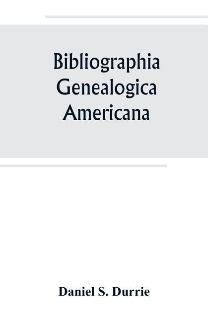 Bibliographia genealogica americana: an alphabetical index to American genealogies and pedigrees contained in state, county and town histories, printe by S. Durrie, Daniel