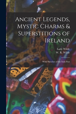 Ancient Legends, Mystic Charms & Superstitions of Ireland: With Sketches of the Irish Past by Wilde, Lady 1821-1896