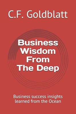 Business Wisdom From The Deep: Business success insights learned from the Ocean by Goldblatt, C. F.