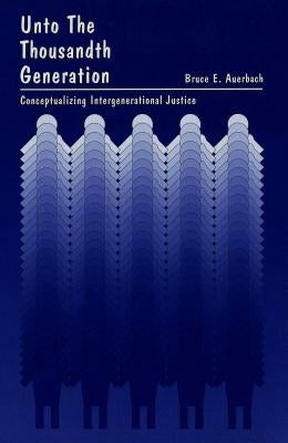 Unto the Thousandth Generation; Conceptualizing Intergenerational Justice by Auerbach, Bruce E.