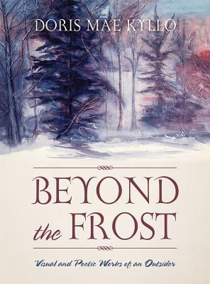 Beyond the Frost: Visual and Poetic Works of an Outsider by Kyllo, Doris Mae