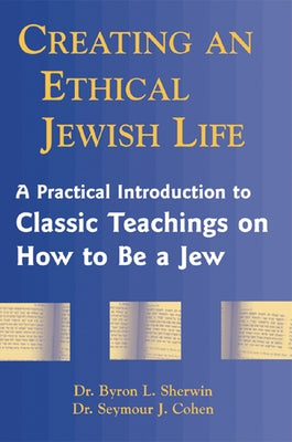 Creating an Ethical Jewish Life: A Practical Introduction to Classic Teachings on How to Be a Jew by Sherwin, Byron L.
