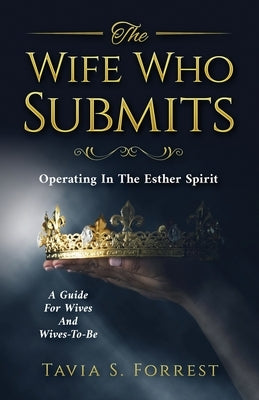 The Wife Who Submits: Operating In The Esther Spirit-A Guide For Wives And Wives-To-Be by Forrest, Tavia S.