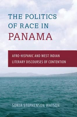 The Politics of Race in Panama: Afro-Hispanic and West Indian Literary Discourses of Contention by Watson, Sonja Stephenson