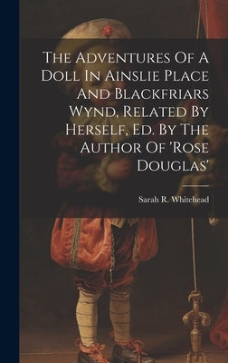 The Adventures Of A Doll In Ainslie Place And Blackfriars Wynd, Related By Herself, Ed. By The Author Of 'rose Douglas' by Whitehead, Sarah R.