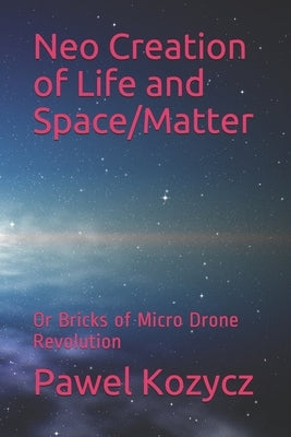 Neo Creation of Life and Space/Matter: Or Bricks of Micro Drone Revolution by Kozycz, Pawel