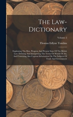 The Law-dictionary: Explaining The Rise, Progress And Present State Of The British Law: Defining And Interpreting The Terms Or Words Of Ar by Tomlins, Thomas Edlyne