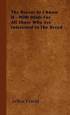 The Borzoi As I Know It - With Hints For All Those Who Are Interested In The Breed by Craven, Arthur