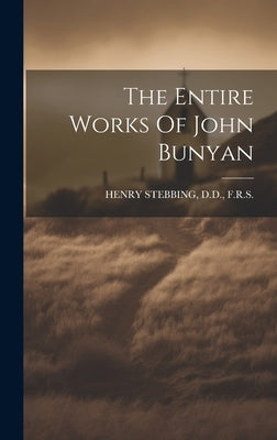 The Entire Works Of John Bunyan by Henry Stebbing, D. D. F. R. S.