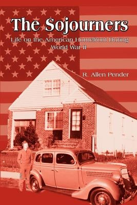 The Sojourners: Life on the American Homefront During World War II by Pender, R. Allen