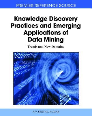 Knowledge Discovery Practices and Emerging Applications of Data Mining: Trends and New Domains by Kumar, A. V. Senthil
