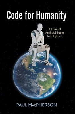 Code for Humanity: A Form of Artificial Super Intelligence by MacPherson, Paul