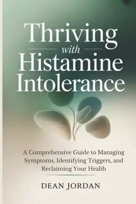 Thriving with Histamine Intolerance: A Comprehensive Guide to Managing Symptoms, Identifying Triggers, and Reclaiming Your Health by Jordan, Dean