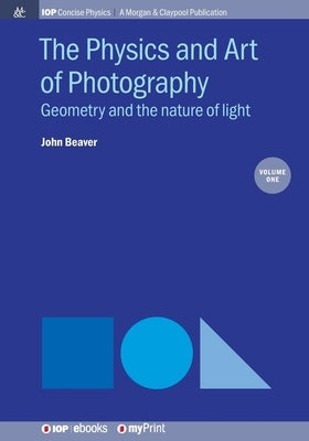 The Physics and Art of Photography, Volume 1: Geometry and the nature of light by Beaver, John