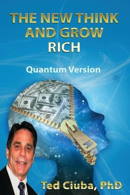 The New Think And Grow Rich: QuantumVersion by Ciuba Ph. D., Ted