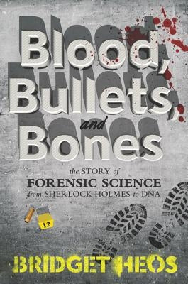 Blood, Bullets, and Bones: The Story of Forensic Science from Sherlock Holmes to DNA by Heos, Bridget