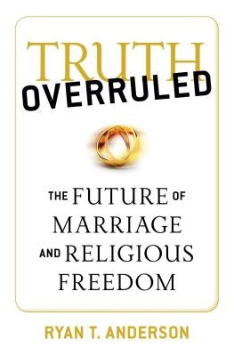 Truth Overruled: The Future of Marriage and Religious Freedom by Anderson, Ryan T.