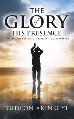 The Glory of His Presence: Pursuing the Presence That Makes the Difference by Akinsuyi, Gideon