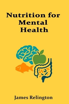 Nutrition for Mental Health: Investigating the emerging links between diet, gut health, and cognitive well-being by Relington, James