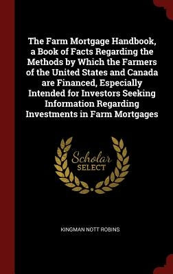 The Farm Mortgage Handbook, a Book of Facts Regarding the Methods by Which the Farmers of the United States and Canada are Financed, Especially Intend by Robins, Kingman Nott