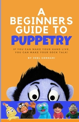 The Beginners Guide to Puppetry: If you can make your hand live, you can make your sock talk! by Gennari, Joel