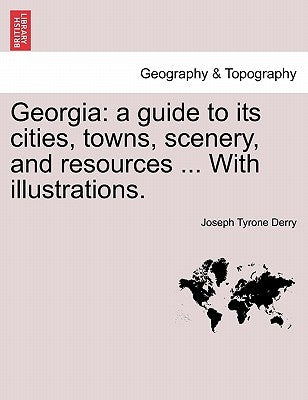 Georgia: A Guide to Its Cities, Towns, Scenery, and Resources ... with Illustrations. by Derry, Joseph Tyrone
