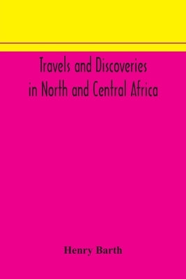 Travels And Discoveries In North And Central Africa: Including Accounts Of Tripoli, The Sahara, The Remarkable Kingdom Of Bornu, And The Countries Aro by Henry Barth