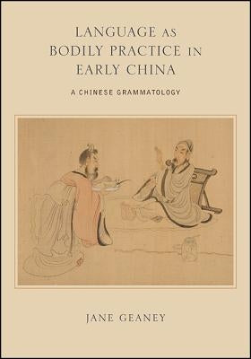 Language as Bodily Practice in Early China: A Chinese Grammatology by Geaney, Jane