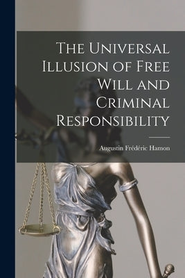 The Universal Illusion of Free Will and Criminal Responsibility by Hamon, Augustin Frédéric