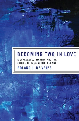 Becoming Two in Love: Kierkegaard, Irigaray, and the Ethics of Sexual Difference by de Vries, Roland J.